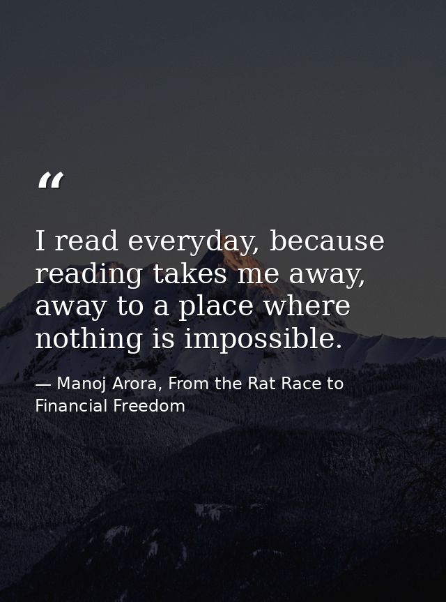 I read everyday, because reading takes me away, away to a place where nothing is impossible. — Manoj Arora, From the Rat Race to Financial Freedom