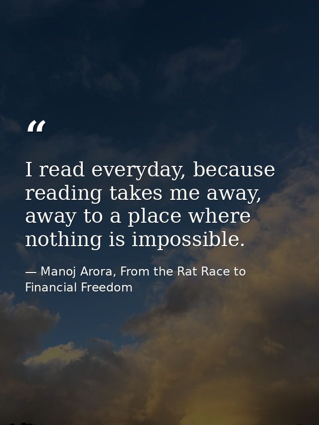 I read everyday, because reading takes me away, away to a place where nothing is impossible. — Manoj Arora, From the Rat Race to Financial Freedom