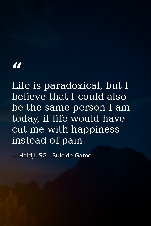 Life is paradoxical, but I believe that I could also be the same person I am today, if life would have cut me with happi — Haidji, SG - Suicide Game