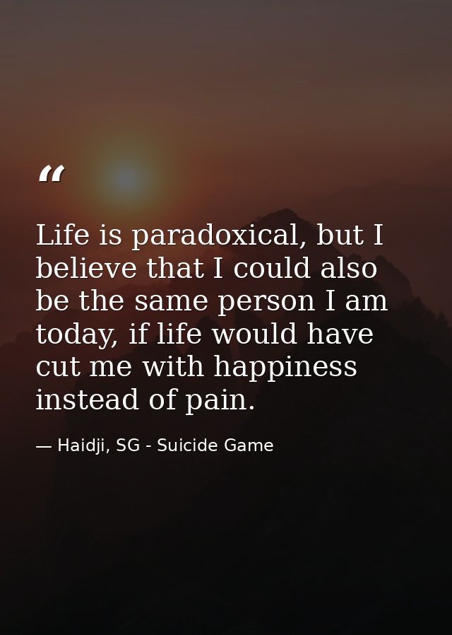 Life is paradoxical, but I believe that I could also be the same person I am today, if life would have cut me with happi — Haidji, SG - Suicide Game