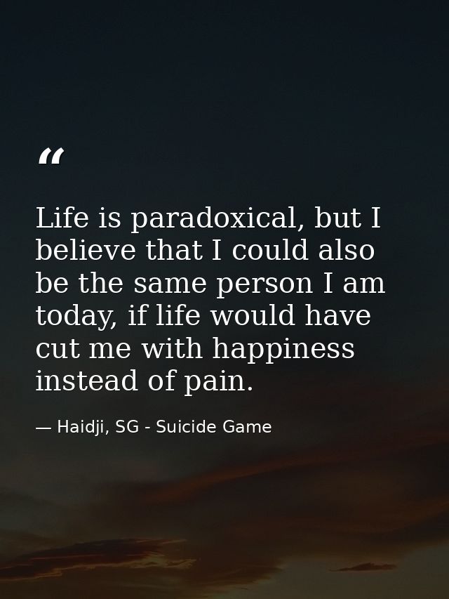 Life is paradoxical, but I believe that I could also be the same person I am today, if life would have cut me with happi — Haidji, SG - Suicide Game