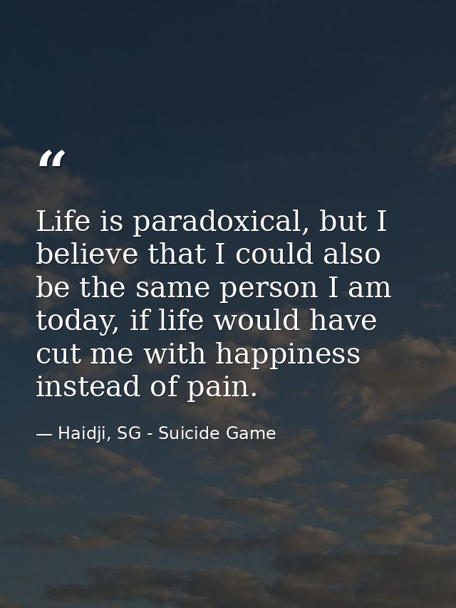 Life is paradoxical, but I believe that I could also be the same person I am today, if life would have cut me with happi — Haidji, SG - Suicide Game