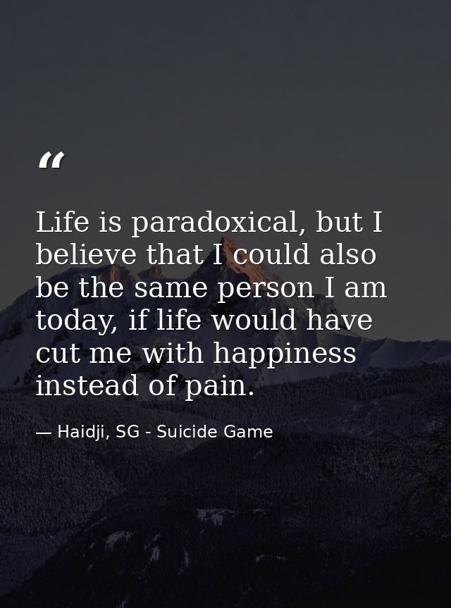 Life is paradoxical, but I believe that I could also be the same person I am today, if life would have cut me with happi — Haidji, SG - Suicide Game