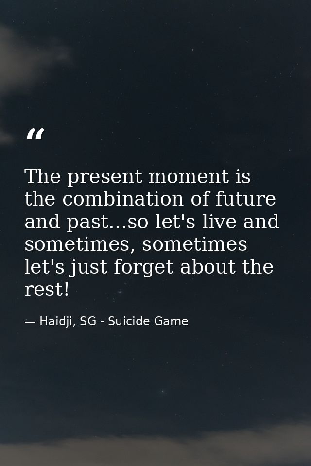 The present moment is the combination of future and past...so let's live and sometimes, sometimes let's just forget abou — Haidji, SG - Suicide Game