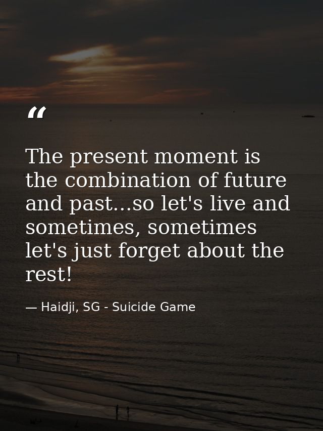 The present moment is the combination of future and past...so let's live and sometimes, sometimes let's just forget abou — Haidji, SG - Suicide Game