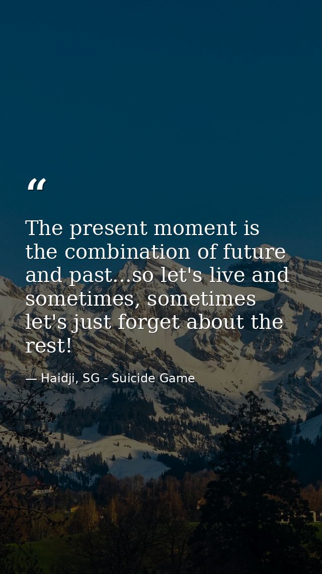 The present moment is the combination of future and past...so let's live and sometimes, sometimes let's just forget abou — Haidji, SG - Suicide Game
