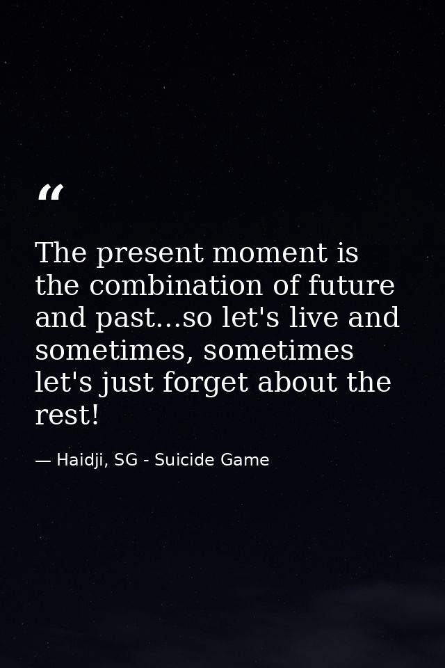 The present moment is the combination of future and past...so let's live and sometimes, sometimes let's just forget abou — Haidji, SG - Suicide Game