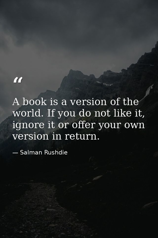 A book is a version of the world. If you do not like it, ignore it or offer your own version in return. — Salman Rushdie
