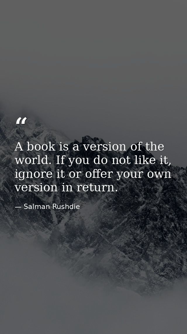 A book is a version of the world. If you do not like it, ignore it or offer your own version in return. — Salman Rushdie