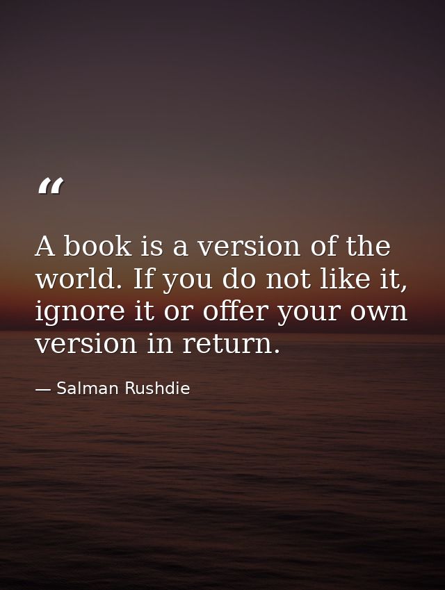 A book is a version of the world. If you do not like it, ignore it or offer your own version in return. — Salman Rushdie