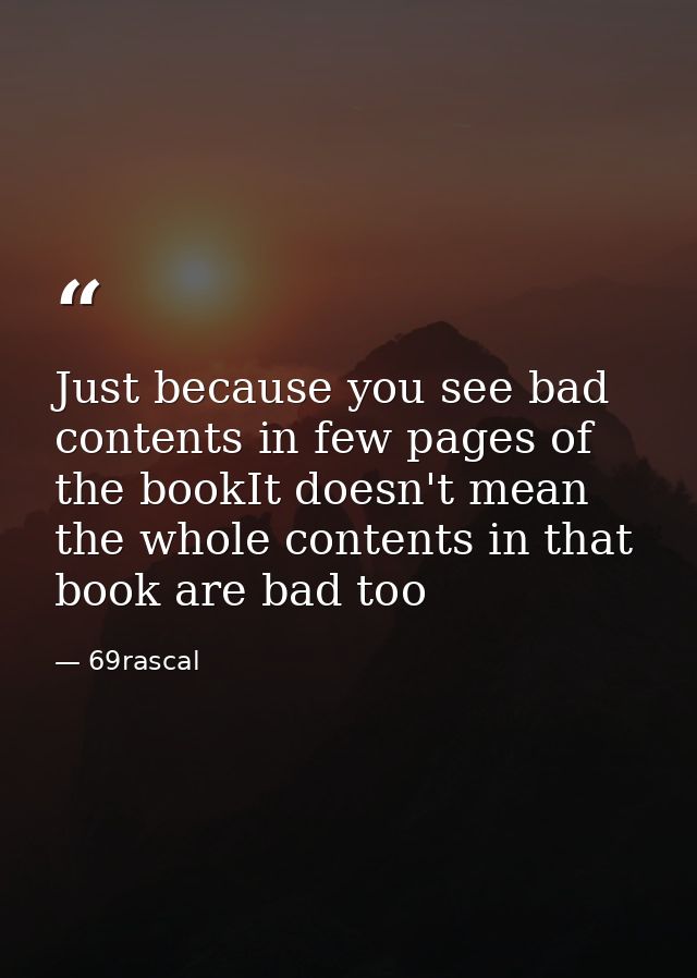 Just because you see bad contents in few pages of the bookIt doesn't mean the whole contents in that book are bad too — 69rascal