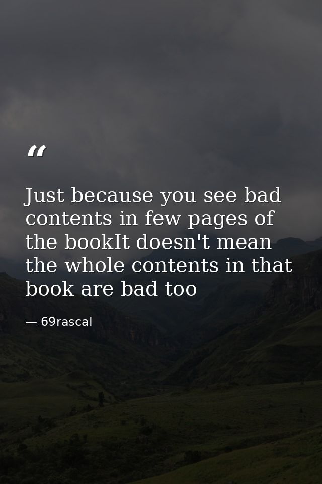 Just because you see bad contents in few pages of the bookIt doesn't mean the whole contents in that book are bad too — 69rascal