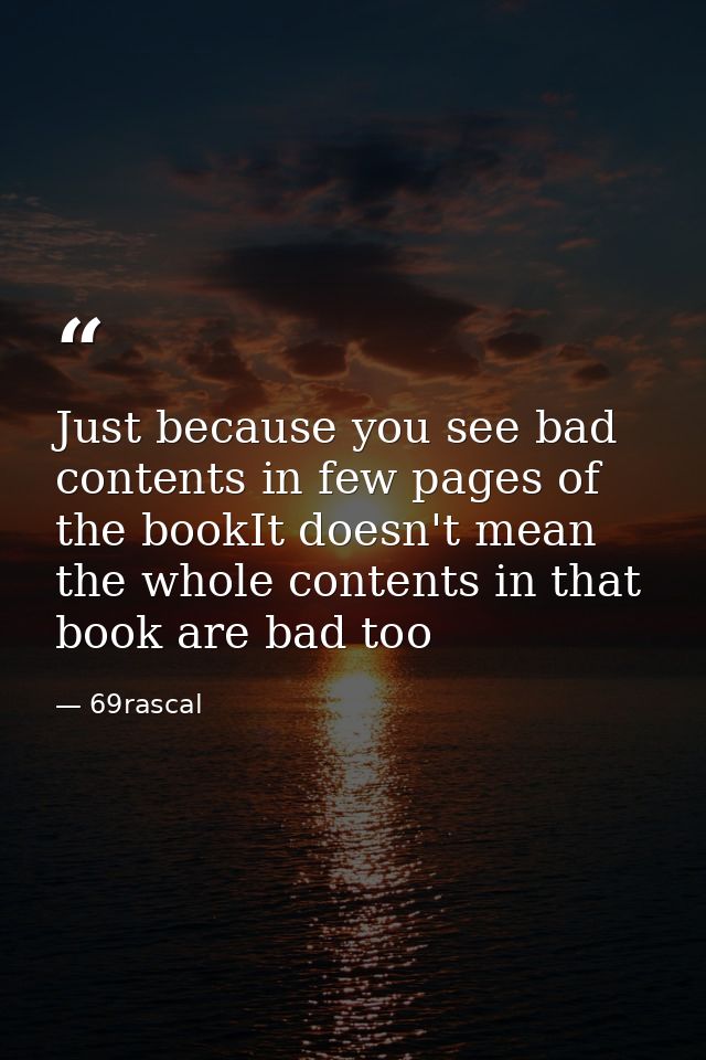 Just because you see bad contents in few pages of the bookIt doesn't mean the whole contents in that book are bad too — 69rascal