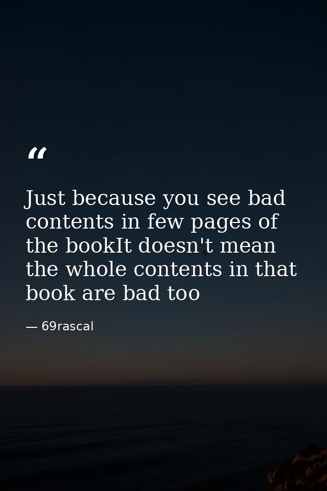 Just because you see bad contents in few pages of the bookIt doesn't mean the whole contents in that book are bad too — 69rascal