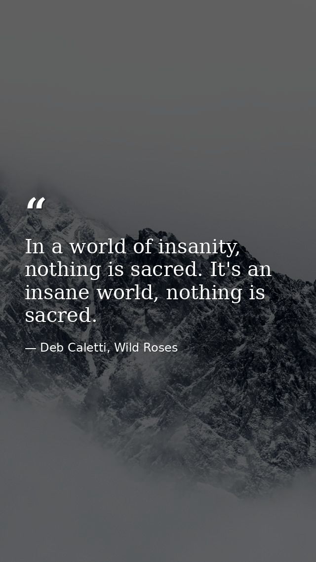 In a world of insanity, nothing is sacred. It's an insane world, nothing is sacred. — Deb Caletti, Wild Roses