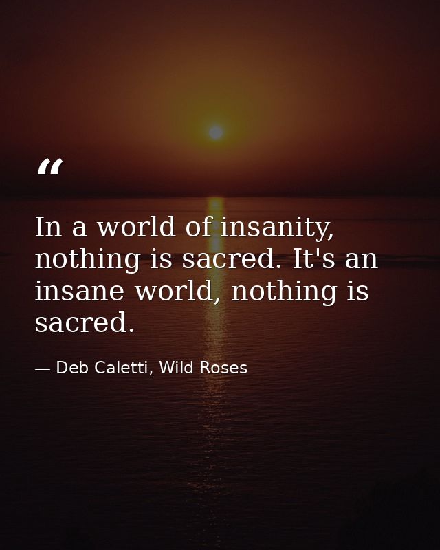 In a world of insanity, nothing is sacred. It's an insane world, nothing is sacred. — Deb Caletti, Wild Roses