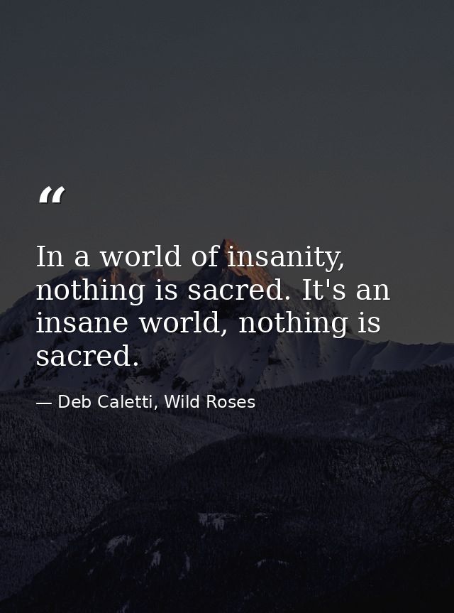 In a world of insanity, nothing is sacred. It's an insane world, nothing is sacred. — Deb Caletti, Wild Roses