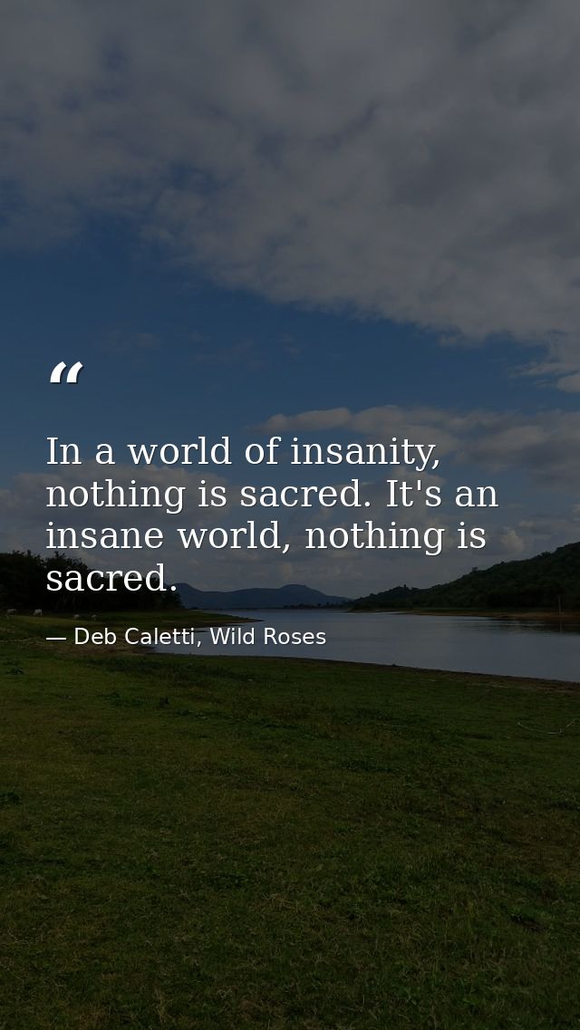 In a world of insanity, nothing is sacred. It's an insane world, nothing is sacred. — Deb Caletti, Wild Roses