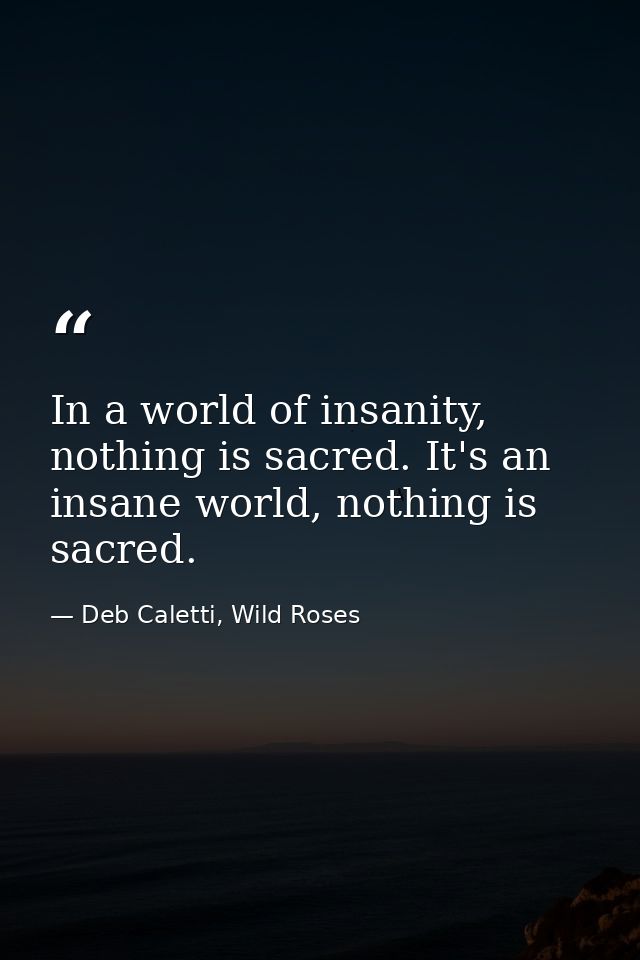 In a world of insanity, nothing is sacred. It's an insane world, nothing is sacred. — Deb Caletti, Wild Roses