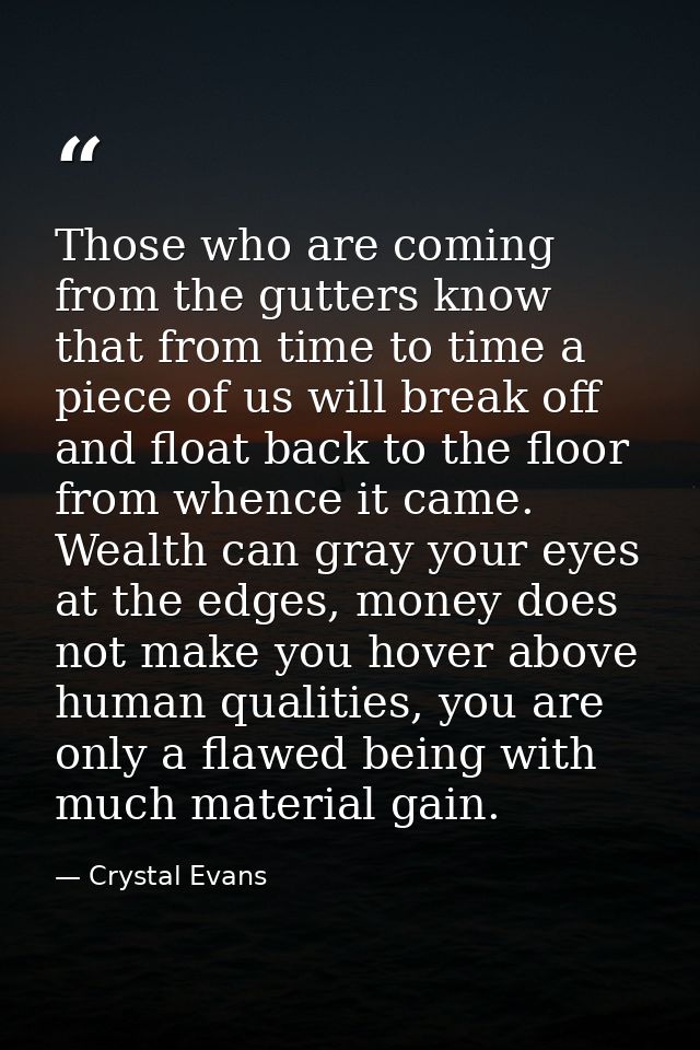 Those who are coming from the gutters know that from time to time a piece of us will break off and float back to the flo — Crystal Evans