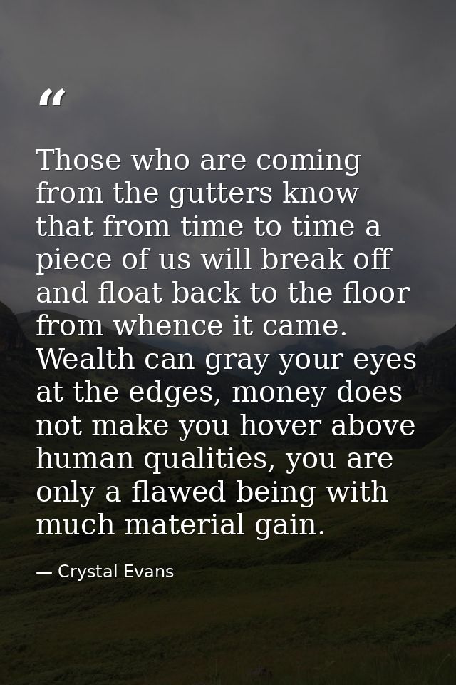 Those who are coming from the gutters know that from time to time a piece of us will break off and float back to the flo — Crystal Evans