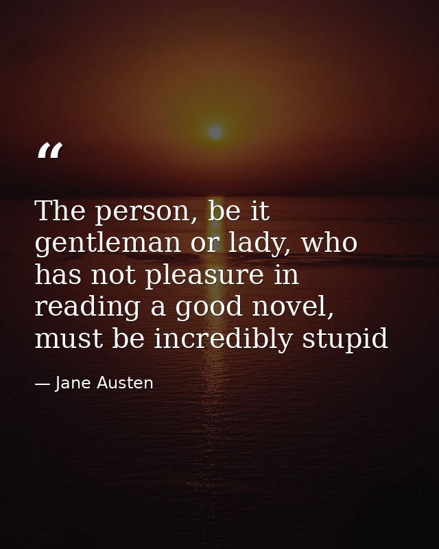 The person, be it gentleman or lady, who has not pleasure in reading a good novel, must be incredibly stupid — Jane Austen