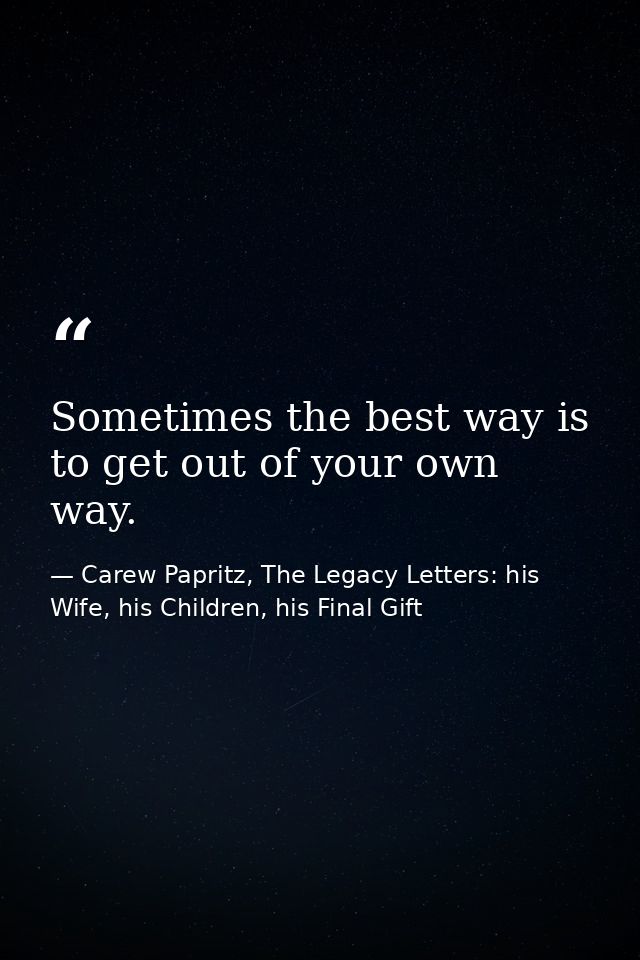 Sometimes the best way is to get out of your own way. — Carew Papritz, The Legacy Letters: his Wife, his Children, his Final Gift