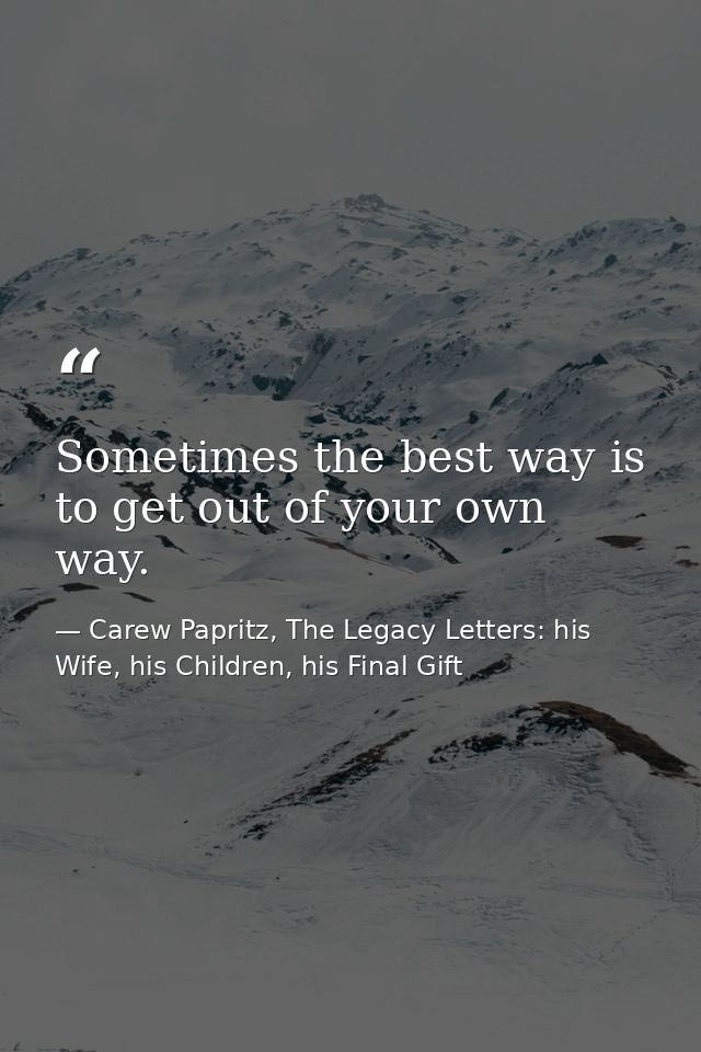 Sometimes the best way is to get out of your own way. — Carew Papritz, The Legacy Letters: his Wife, his Children, his Final Gift