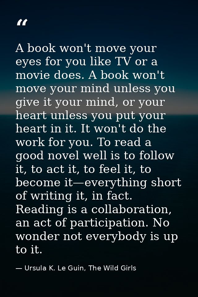 A book won't move your eyes for you like TV or a movie does. A book won't move your mind unless you give it your mind, o — Ursula K. Le Guin, The Wild Girls