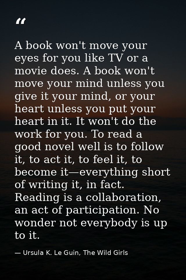 A book won't move your eyes for you like TV or a movie does. A book won't move your mind unless you give it your mind, o — Ursula K. Le Guin, The Wild Girls