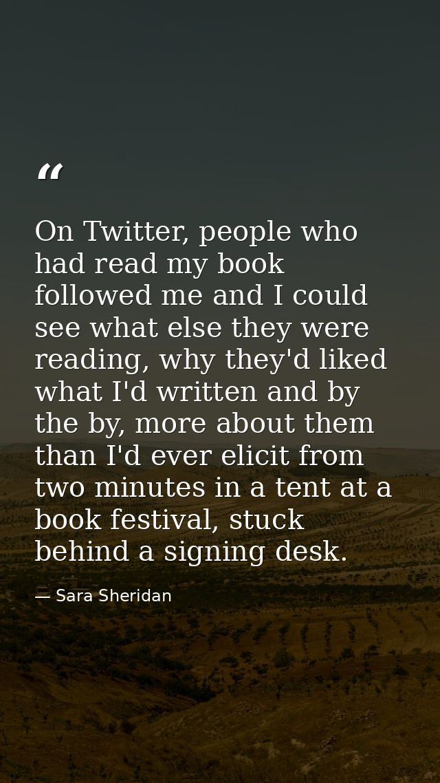 On Twitter, people who had read my book followed me and I could see what else they were reading, why they'd liked what I — Sara Sheridan