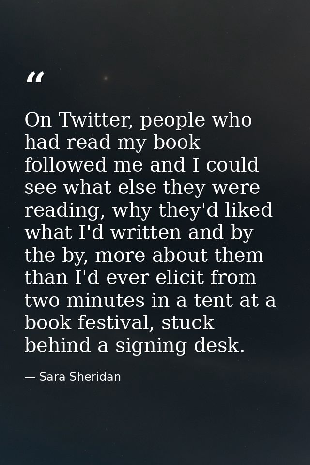 On Twitter, people who had read my book followed me and I could see what else they were reading, why they'd liked what I — Sara Sheridan