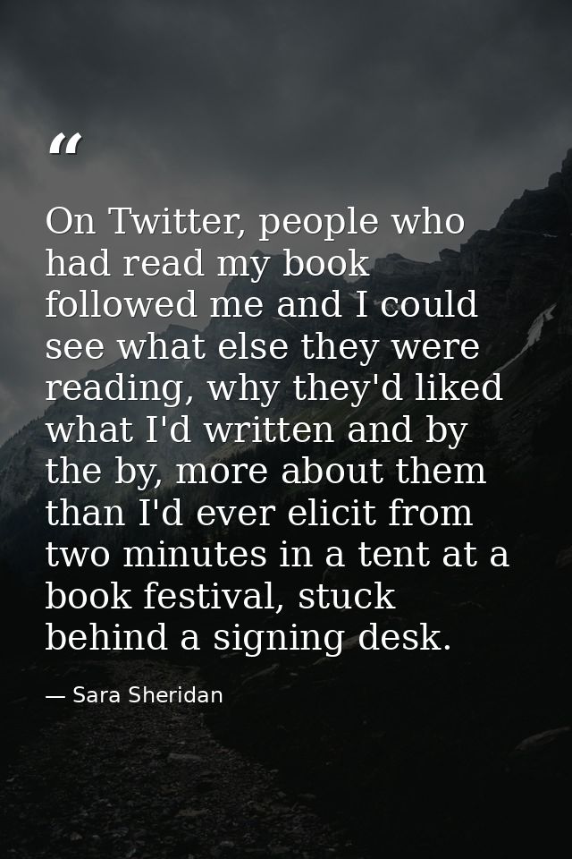On Twitter, people who had read my book followed me and I could see what else they were reading, why they'd liked what I — Sara Sheridan