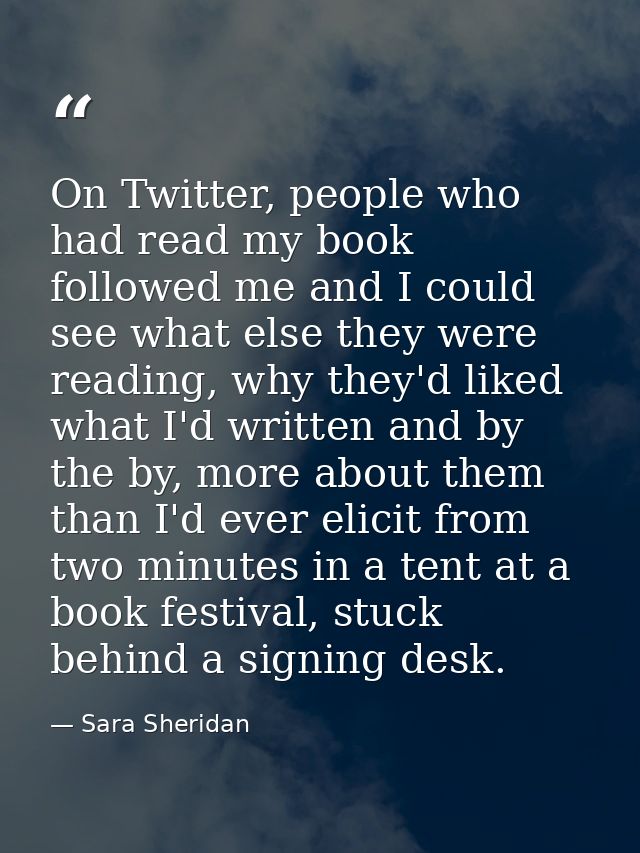 On Twitter, people who had read my book followed me and I could see what else they were reading, why they'd liked what I — Sara Sheridan