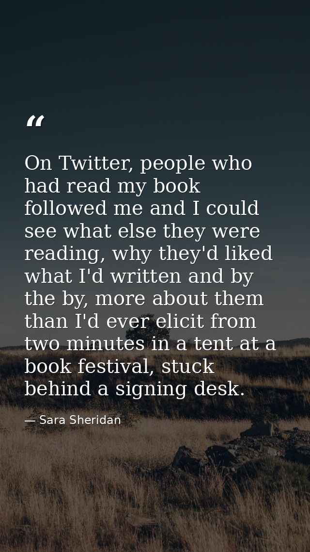 On Twitter, people who had read my book followed me and I could see what else they were reading, why they'd liked what I — Sara Sheridan