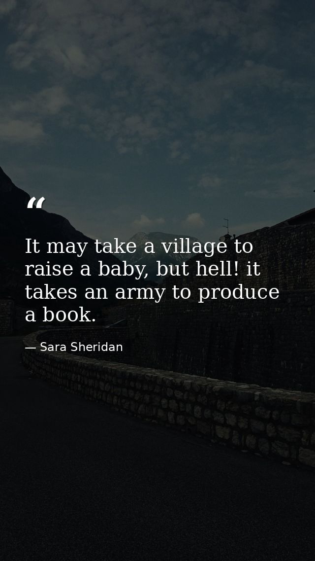 It may take a village to raise a baby, but hell! it takes an army to produce a book. — Sara Sheridan