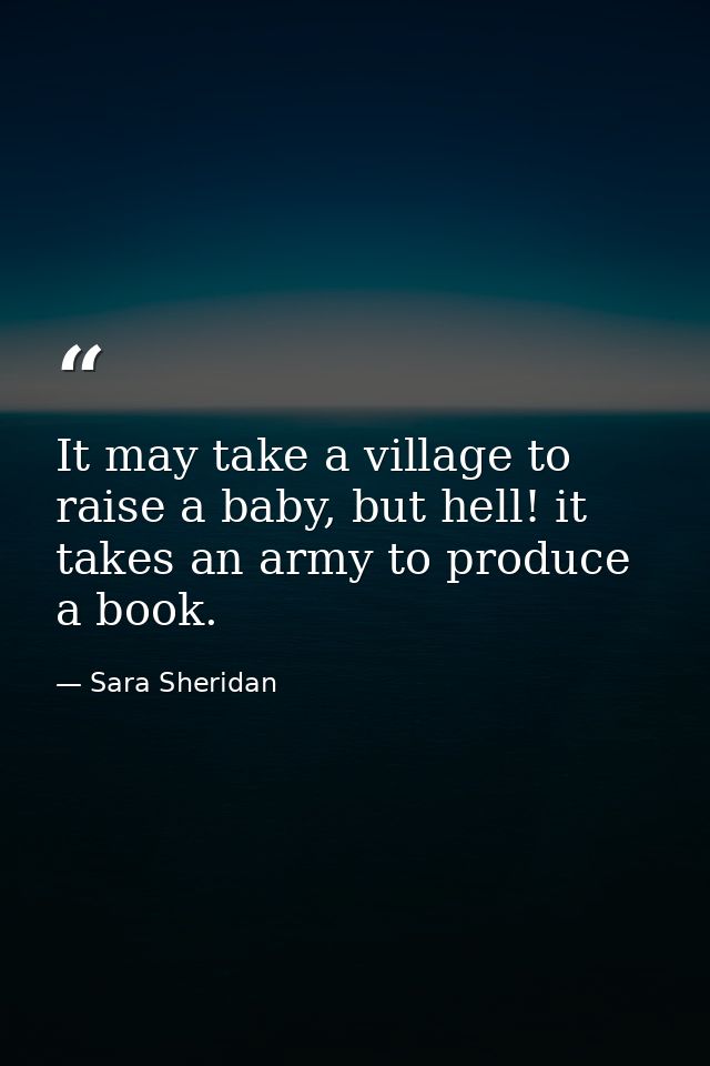 It may take a village to raise a baby, but hell! it takes an army to produce a book. — Sara Sheridan