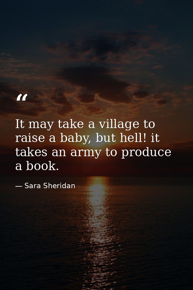 It may take a village to raise a baby, but hell! it takes an army to produce a book. — Sara Sheridan