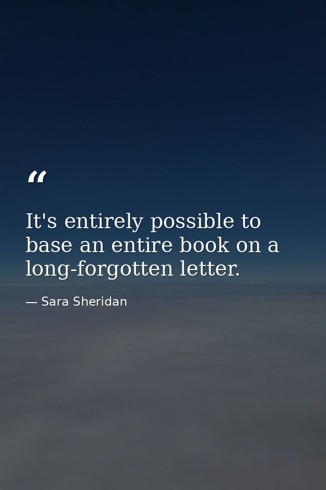 It's entirely possible to base an entire book on a long-forgotten letter. — Sara Sheridan
