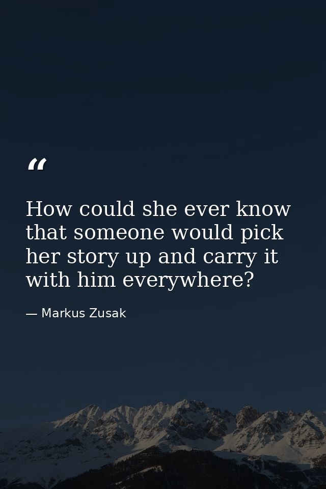 How could she ever know that someone would pick her story up and carry it with him everywhere? — Markus Zusak
