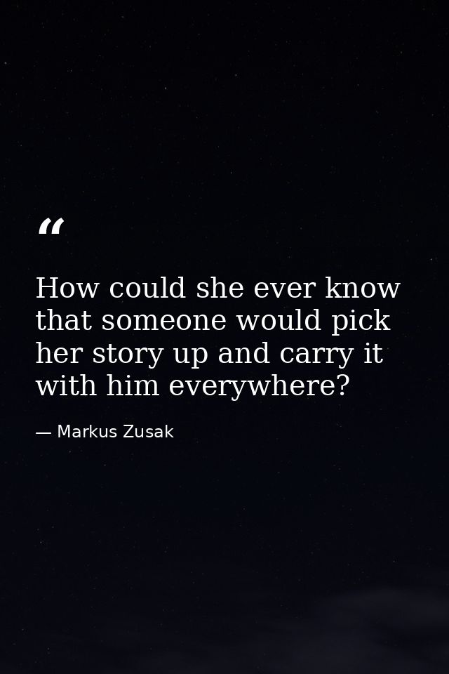 How could she ever know that someone would pick her story up and carry it with him everywhere? — Markus Zusak