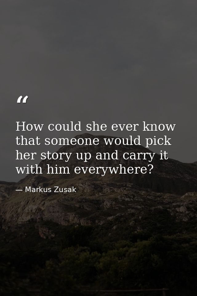 How could she ever know that someone would pick her story up and carry it with him everywhere? — Markus Zusak