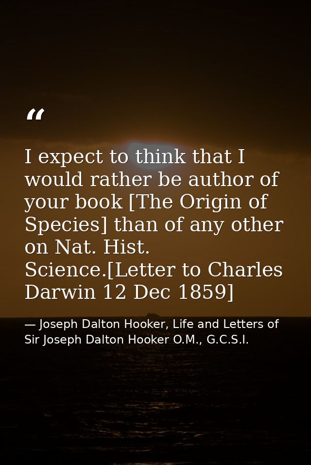 I expect to think that I would rather be author of your book [The Origin of Species] than of any other on Nat. Hist. Sci — Joseph Dalton Hooker, Life and Letters of Sir Joseph Dalton Hooker O.M., G.C.S.I.