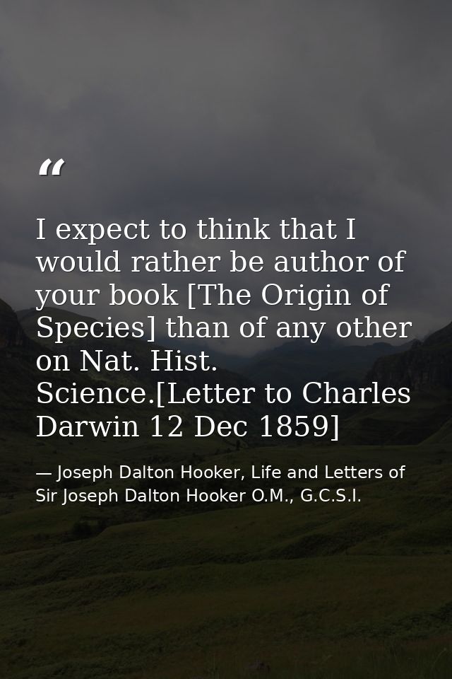 I expect to think that I would rather be author of your book [The Origin of Species] than of any other on Nat. Hist. Sci — Joseph Dalton Hooker, Life and Letters of Sir Joseph Dalton Hooker O.M., G.C.S.I.