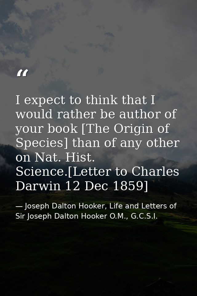 I expect to think that I would rather be author of your book [The Origin of Species] than of any other on Nat. Hist. Sci — Joseph Dalton Hooker, Life and Letters of Sir Joseph Dalton Hooker O.M., G.C.S.I.
