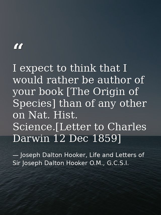 I expect to think that I would rather be author of your book [The Origin of Species] than of any other on Nat. Hist. Sci — Joseph Dalton Hooker, Life and Letters of Sir Joseph Dalton Hooker O.M., G.C.S.I.