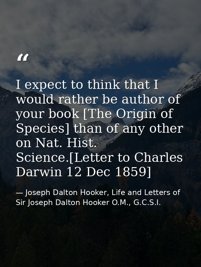 I expect to think that I would rather be author of your book [The Origin of Species] than of any other on Nat. Hist. Sci — Joseph Dalton Hooker, Life and Letters of Sir Joseph Dalton Hooker O.M., G.C.S.I.