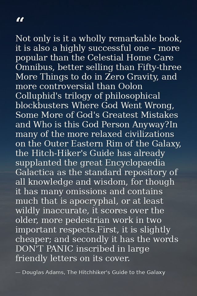 Not only is it a wholly remarkable book, it is also a highly successful one – more popular than the Celestial Home Care  — Douglas Adams, The Hitchhiker's Guide to the Galaxy
