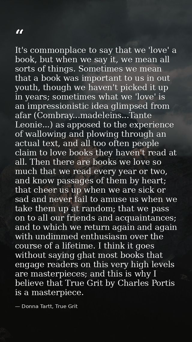 It's commonplace to say that we 'love' a book, but when we say it, we mean all sorts of things. Sometimes we mean that a — Donna Tartt, True Grit