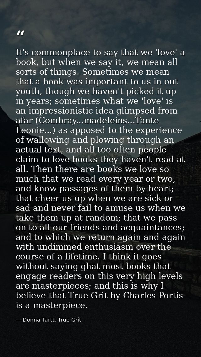 It's commonplace to say that we 'love' a book, but when we say it, we mean all sorts of things. Sometimes we mean that a — Donna Tartt, True Grit